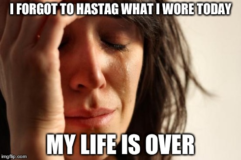 First World Problems | I FORGOT TO HASTAG WHAT I WORE TODAY MY LIFE IS OVER | image tagged in memes,first world problems | made w/ Imgflip meme maker
