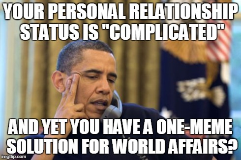 The Tyranny of Complexity | YOUR PERSONAL RELATIONSHIP STATUS IS "COMPLICATED" AND YET YOU HAVE A ONE-MEME SOLUTION FOR WORLD AFFAIRS? | image tagged in memes,no i cant obama | made w/ Imgflip meme maker