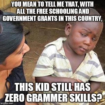 YOU MEAN TO TELL ME THAT, WITH ALL THE FREE SCHOOLING AND GOVERNMENT GRANTS IN THIS COUNTRY, THIS KID STILL HAS ZERO GRAMMER SKILLS? | image tagged in memes,third world skeptical kid | made w/ Imgflip meme maker