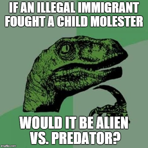 Note: You may have heard this joke before. | IF AN ILLEGAL IMMIGRANT FOUGHT A CHILD MOLESTER WOULD IT BE ALIEN VS. PREDATOR? | image tagged in memes,philosoraptor | made w/ Imgflip meme maker