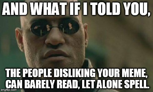 Matrix Morpheus Meme | AND WHAT IF I TOLD YOU, THE PEOPLE DISLIKING YOUR MEME, CAN BARELY READ, LET ALONE SPELL. | image tagged in memes,matrix morpheus | made w/ Imgflip meme maker