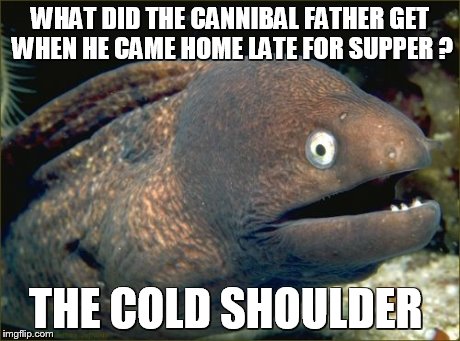 Bad Joke Eel Meme | WHAT DID THE CANNIBAL FATHER GET WHEN HE CAME HOME LATE FOR SUPPER ? THE COLD SHOULDER | image tagged in memes,bad joke eel | made w/ Imgflip meme maker