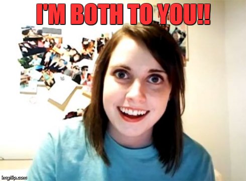 Overly Attached Girlfriend Meme | I'M BOTH TO YOU!! | image tagged in memes,overly attached girlfriend | made w/ Imgflip meme maker