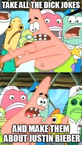 TAKE ALL THE DICK JOKES AND MAKE THEM ABOUT JUSTIN BIEBER | image tagged in memes,put it somewhere else patrick | made w/ Imgflip meme maker