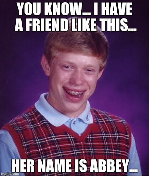 Bad Luck Brian | YOU KNOW... I HAVE A FRIEND LIKE THIS... HER NAME IS ABBEY... | image tagged in memes,bad luck brian | made w/ Imgflip meme maker