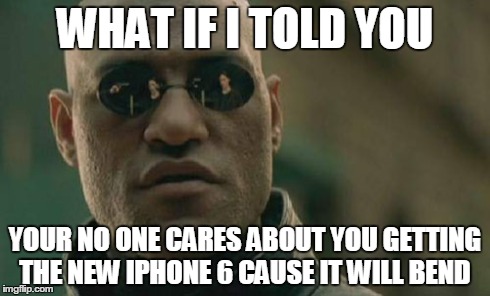 Matrix Morpheus Meme | WHAT IF I TOLD YOU YOUR NO ONE CARES ABOUT YOU GETTING THE NEW IPHONE 6 CAUSE IT WILL BEND | image tagged in memes,matrix morpheus | made w/ Imgflip meme maker