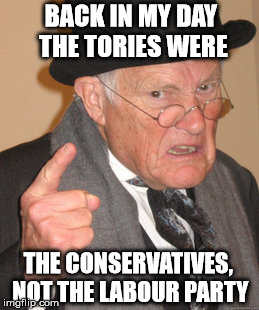 Back In My Day Meme | BACK IN MY DAY THE TORIES WERE THE CONSERVATIVES, NOT THE LABOUR PARTY | image tagged in memes,back in my day | made w/ Imgflip meme maker