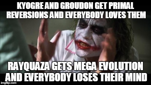 And everybody loses their minds Meme | KYOGRE AND GROUDON GET PRIMAL REVERSIONS AND EVERYBODY LOVES THEM RAYQUAZA GETS MEGA EVOLUTION AND EVERYBODY LOSES THEIR MIND | image tagged in memes,and everybody loses their minds | made w/ Imgflip meme maker