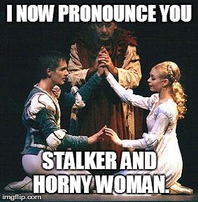 Romeo and Juliet's Marriage in a nutshell. | I NOW PRONOUNCE YOU STALKER AND HORNY WOMAN. | image tagged in i now pronounce you x  y,romeo and juliet | made w/ Imgflip meme maker