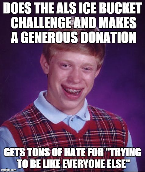 Happened to me | DOES THE ALS ICE BUCKET CHALLENGE AND MAKES A GENEROUS DONATION GETS TONS OF HATE FOR "TRYING TO BE LIKE EVERYONE ELSE" | image tagged in memes,bad luck brian | made w/ Imgflip meme maker