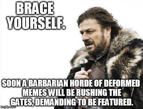 Brace Yourselves X is Coming Meme | BRACE YOURSELF. SOON A BARBARIAN HORDE OF DEFORMED MEMES WILL BE RUSHING THE GATES, DEMANDING TO BE FEATURED. | image tagged in memes,brace yourselves x is coming | made w/ Imgflip meme maker