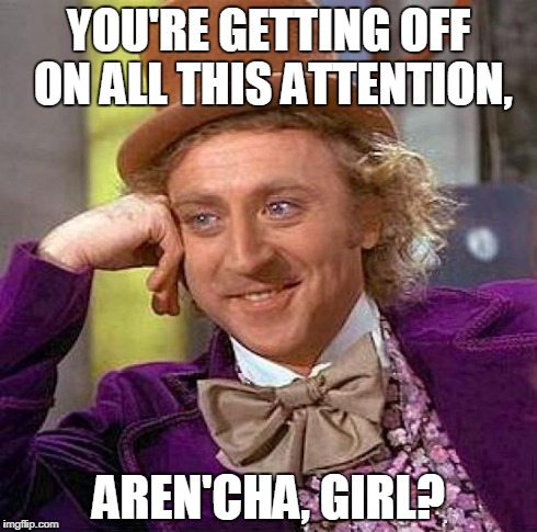 Creepy Condescending Wonka Meme | YOU'RE GETTING OFF ON ALL THIS ATTENTION, AREN'CHA, GIRL? | image tagged in memes,creepy condescending wonka | made w/ Imgflip meme maker