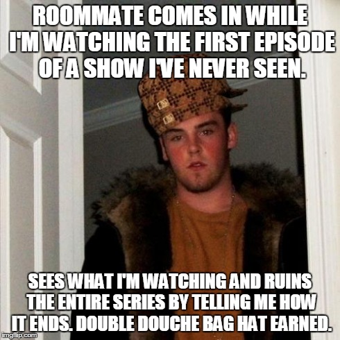 Scumbag Steve | ROOMMATE COMES IN WHILE I'M WATCHING THE FIRST EPISODE OF A SHOW I'VE NEVER SEEN. SEES WHAT I'M WATCHING AND RUINS THE ENTIRE SERIES BY TELL | image tagged in memes,scumbag steve,scumbag | made w/ Imgflip meme maker