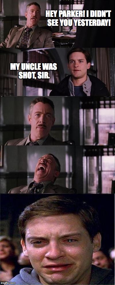 Peter Parker Cry | HEY PARKER! I DIDN'T SEE YOU YESTERDAY! MY UNCLE WAS SHOT, SIR. | image tagged in memes,peter parker cry | made w/ Imgflip meme maker