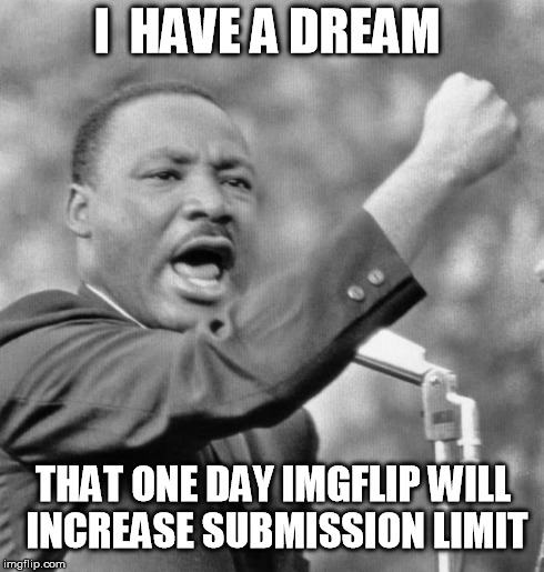 Imgflip submissions | I  HAVE A DREAM THAT ONE DAY IMGFLIP WILL INCREASE SUBMISSION LIMIT | image tagged in i have a dream,imgflip,number,submissions | made w/ Imgflip meme maker