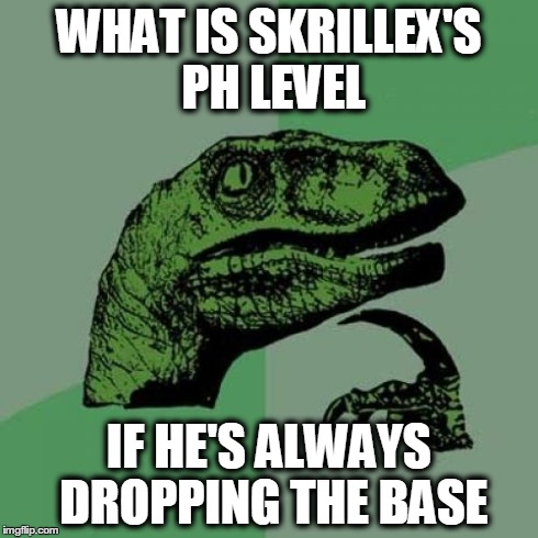 Philosoraptor | WHAT IS SKRILLEX'S PH LEVEL IF HE'S ALWAYS DROPPING THE BASE | image tagged in memes,philosoraptor | made w/ Imgflip meme maker