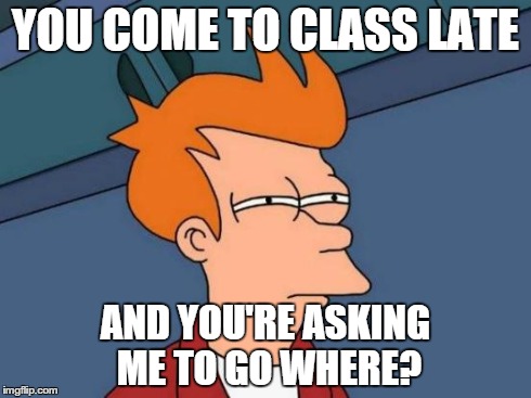 Futurama Fry | YOU COME TO CLASS LATE AND YOU'RE ASKING ME TO GO WHERE? | image tagged in memes,futurama fry | made w/ Imgflip meme maker