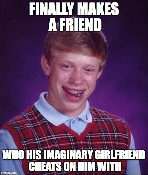 Bad Luck Brian | FINALLY MAKES A FRIEND WHO HIS IMAGINARY GIRLFRIEND CHEATS ON HIM WITH | image tagged in memes,bad luck brian | made w/ Imgflip meme maker