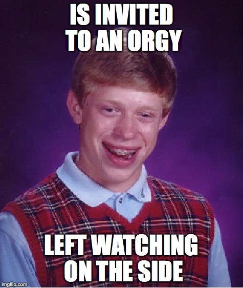 Bad Luck Brian | IS INVITED TO AN ORGY LEFT WATCHING ON THE SIDE | image tagged in memes,bad luck brian | made w/ Imgflip meme maker