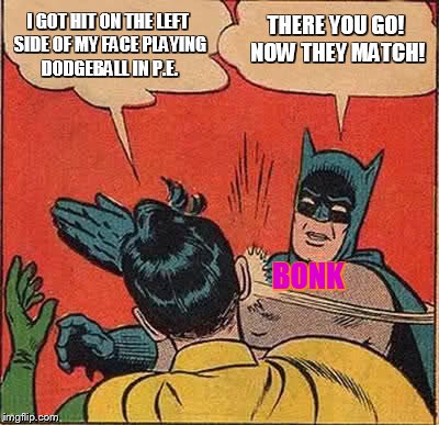Batman Slapping Robin | I GOT HIT ON THE LEFT SIDE OF MY FACE PLAYING DODGEBALL IN P.E. THERE YOU GO! NOW THEY MATCH! BONK | image tagged in memes,batman slapping robin | made w/ Imgflip meme maker