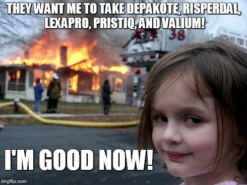Disaster Girl | THEY WANT ME TO TAKE DEPAKOTE, RISPERDAL, LEXAPRO, PRISTIQ, AND VALIUM! I'M GOOD NOW! | image tagged in memes,disaster girl | made w/ Imgflip meme maker