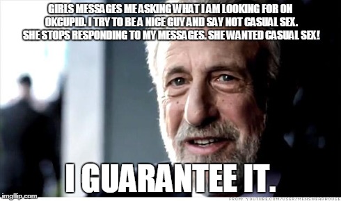 I Guarantee It Meme | GIRLS MESSAGES ME ASKING WHAT I AM LOOKING FOR ON OKCUPID. I TRY TO BE A NICE GUY AND SAY NOT CASUAL SEX. SHE STOPS RESPONDING TO MY MESSAGE | image tagged in memes,i guarantee it | made w/ Imgflip meme maker