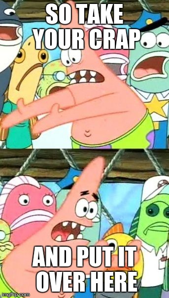 Put It Somewhere Else Patrick Meme | SO TAKE YOUR CRAP AND PUT IT OVER HERE | image tagged in memes,put it somewhere else patrick | made w/ Imgflip meme maker