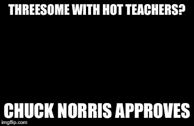 Chuck Norris Approves Meme | THREESOME WITH HOT TEACHERS? CHUCK NORRIS APPROVES | image tagged in memes,chuck norris approves | made w/ Imgflip meme maker