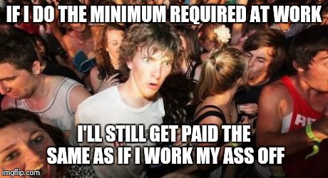 Sudden Clarity Clarence Meme | IF I DO THE MINIMUM REQUIRED AT WORK I'LL STILL GET PAID THE SAME AS IF I WORK MY ASS OFF | image tagged in memes,sudden clarity clarence | made w/ Imgflip meme maker