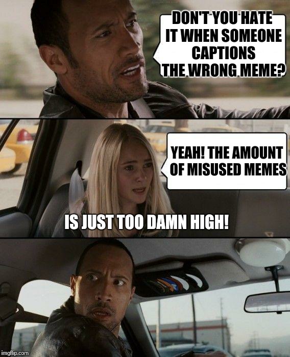 The Rock Driving | DON'T YOU HATE IT WHEN SOMEONE CAPTIONS THE WRONG MEME? IS JUST TOO DAMN HIGH! YEAH! THE AMOUNT OF MISUSED MEMES | image tagged in memes,the rock driving | made w/ Imgflip meme maker