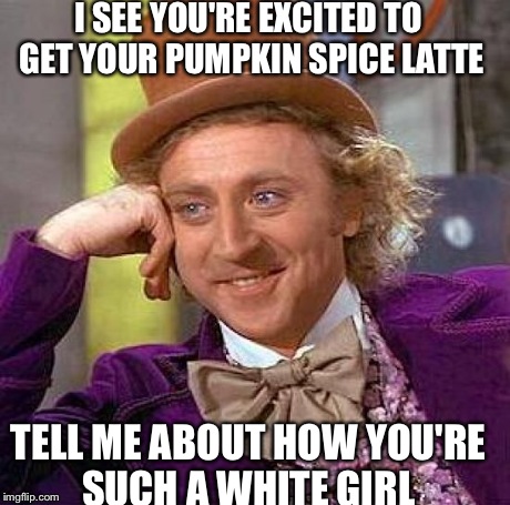 Creepy Condescending Wonka Meme | I SEE YOU'RE EXCITED TO GET YOUR PUMPKIN SPICE LATTE TELL ME ABOUT HOW YOU'RE SUCH A WHITE GIRL | image tagged in memes,creepy condescending wonka | made w/ Imgflip meme maker