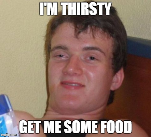 10 Guy | I'M THIRSTY GET ME SOME FOOD | image tagged in memes,10 guy | made w/ Imgflip meme maker