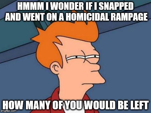 Futurama Fry Meme | HMMM I WONDER IF I SNAPPED AND WENT ON A HOMICIDAL RAMPAGE HOW MANY OF YOU WOULD BE LEFT | image tagged in memes,futurama fry | made w/ Imgflip meme maker