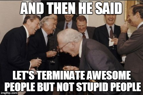 Laughing Men In Suits | AND THEN HE SAID LET'S TERMINATE AWESOME PEOPLE BUT NOT STUPID PEOPLE | image tagged in memes,laughing men in suits | made w/ Imgflip meme maker