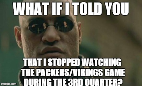 Matrix Morpheus | WHAT IF I TOLD YOU THAT I STOPPED WATCHING THE PACKERS/VIKINGS GAME DURING THE 3RD QUARTER? | image tagged in memes,matrix morpheus | made w/ Imgflip meme maker