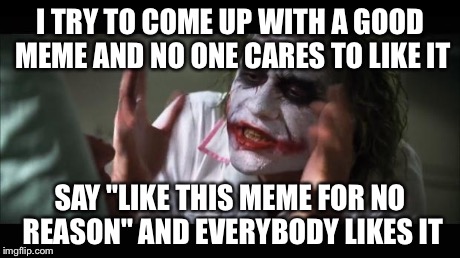 And everybody loses their minds Meme | I TRY TO COME UP WITH A GOOD MEME AND NO ONE CARES TO LIKE IT SAY "LIKE THIS MEME FOR NO REASON" AND EVERYBODY LIKES IT | image tagged in memes,and everybody loses their minds | made w/ Imgflip meme maker
