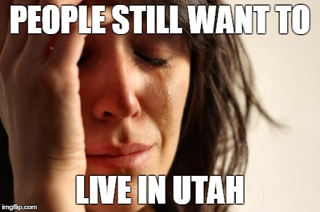 First World Problems | PEOPLE STILL WANT TO LIVE IN UTAH | image tagged in memes,first world problems | made w/ Imgflip meme maker