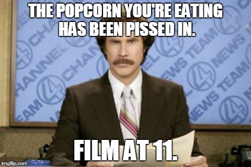 Ron Burgundy Meme | THE POPCORN YOU'RE EATING HAS BEEN PISSED IN. FILM AT 11. | image tagged in memes,ron burgundy,funny,movies,kentucky fried movie | made w/ Imgflip meme maker