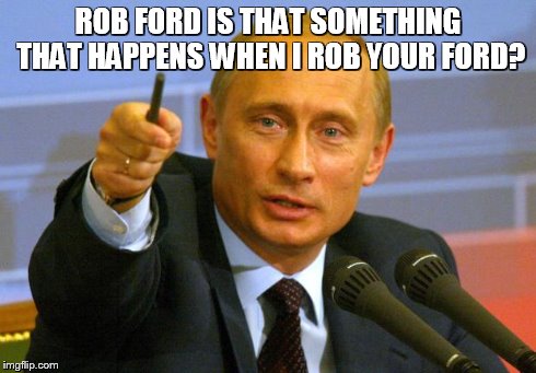 Good Guy Putin | ROB FORD IS THAT SOMETHING THAT HAPPENS WHEN I ROB YOUR FORD? | image tagged in memes,good guy putin | made w/ Imgflip meme maker