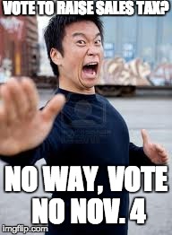 Angry Asian | VOTE TO RAISE SALES TAX? NO WAY, VOTE NO NOV. 4 | image tagged in memes,angry asian | made w/ Imgflip meme maker