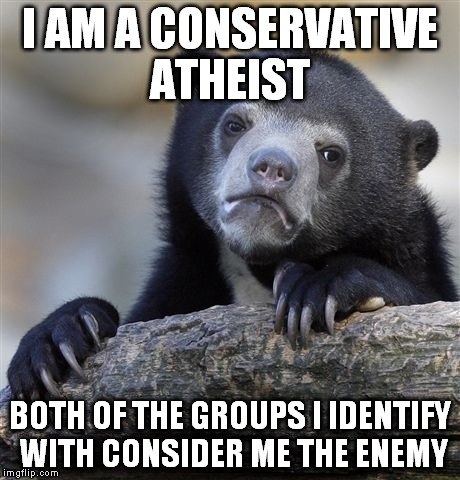 Confession Bear | I AM A CONSERVATIVE ATHEIST BOTH OF THE GROUPS I IDENTIFY WITH CONSIDER ME THE ENEMY | image tagged in memes,confession bear | made w/ Imgflip meme maker