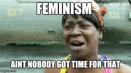 Ain't Nobody Got Time For That | FEMINISM AINT NOBODY GOT TIME FOR THAT | image tagged in memes,aint nobody got time for that | made w/ Imgflip meme maker