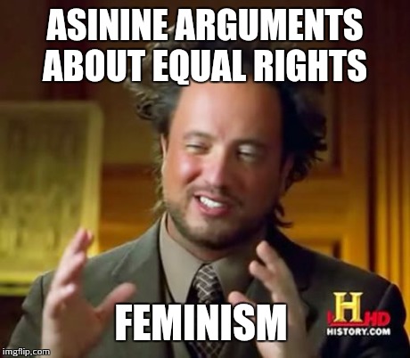 Ancient Aliens Meme | ASININE ARGUMENTS ABOUT EQUAL RIGHTS FEMINISM | image tagged in memes,ancient aliens | made w/ Imgflip meme maker