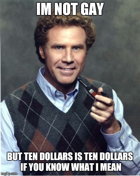 IM NOT GAY BUT TEN DOLLARS IS TEN DOLLARS IF YOU KNOW WHAT I MEAN | image tagged in will ferrell | made w/ Imgflip meme maker