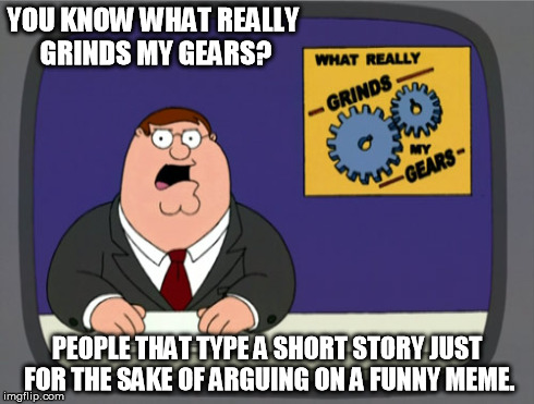 Peter Griffin News Meme | YOU KNOW WHAT REALLY GRINDS MY GEARS? PEOPLE THAT TYPE A SHORT STORY JUST FOR THE SAKE OF ARGUING ON A FUNNY MEME. | image tagged in memes,peter griffin news | made w/ Imgflip meme maker
