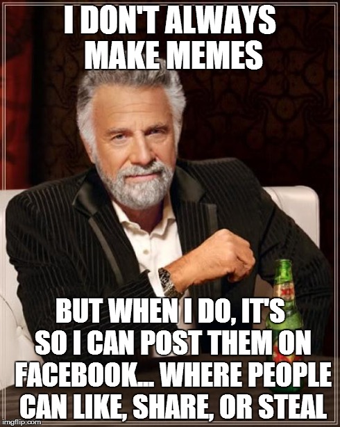 The Most Interesting Man In The World Meme | I DON'T ALWAYS MAKE MEMES BUT WHEN I DO, IT'S SO I CAN POST THEM ON FACEBOOK... WHERE PEOPLE CAN LIKE, SHARE, OR STEAL | image tagged in memes,the most interesting man in the world | made w/ Imgflip meme maker