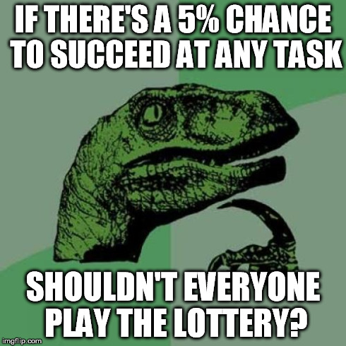 Philosoraptor Meme | IF THERE'S A 5% CHANCE TO SUCCEED AT ANY TASK SHOULDN'T EVERYONE PLAY THE LOTTERY? | image tagged in memes,philosoraptor | made w/ Imgflip meme maker