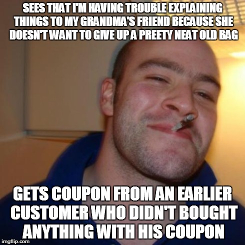 Good Guy Greg Meme | SEES THAT I'M HAVING TROUBLE EXPLAINING THINGS TO MY GRANDMA'S FRIEND BECAUSE SHE DOESN'T WANT TO GIVE UP A PREETY NEAT OLD BAG GETS COUPON  | image tagged in memes,good guy greg | made w/ Imgflip meme maker