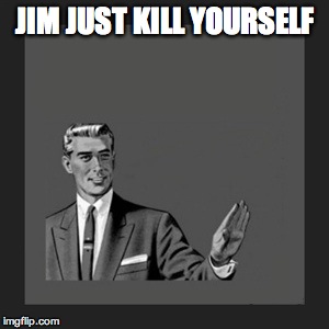 Kill Yourself Guy Meme | JIM JUST KILL YOURSELF | image tagged in memes,kill yourself guy | made w/ Imgflip meme maker