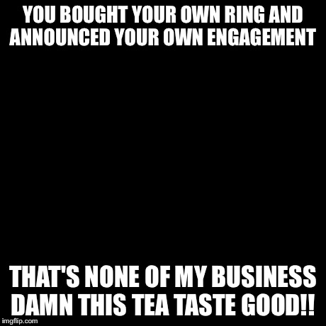 But That's None Of My Business Meme | YOU BOUGHT YOUR OWN RING AND ANNOUNCED YOUR OWN ENGAGEMENT THAT'S NONE OF MY BUSINESS DAMN THIS TEA TASTE GOOD!! | image tagged in memes,but thats none of my business,kermit the frog | made w/ Imgflip meme maker